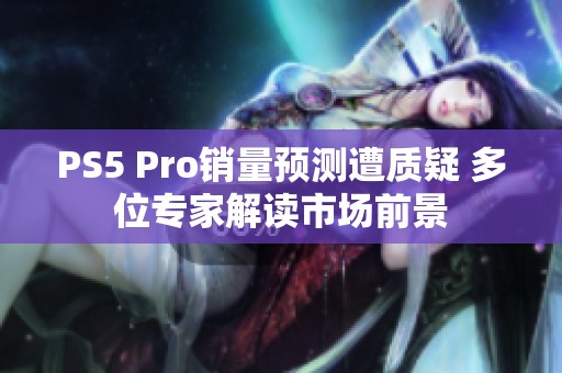 PS5 Pro销量预测遭质疑 多位专家解读市场前景