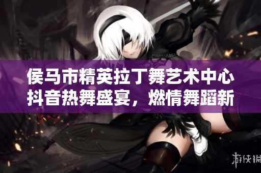 侯马市精英拉丁舞艺术中心抖音热舞盛宴，燃情舞蹈新风潮