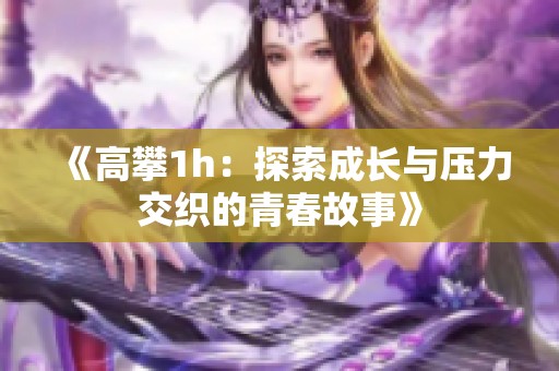 《高攀1h：探索成长与压力交织的青春故事》