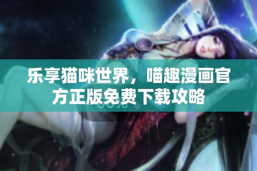 乐享猫咪世界，喵趣漫画官方正版免费下载攻略