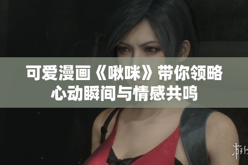 可爱漫画《啾咪》带你领略心动瞬间与情感共鸣