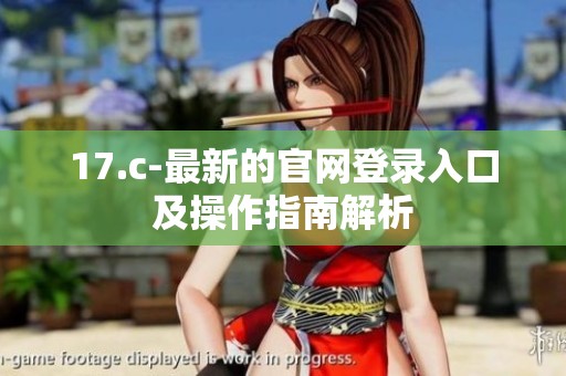 17.c-最新的官网登录入口及操作指南解析