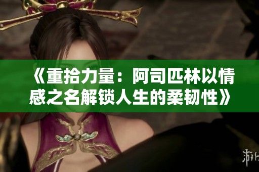 《重拾力量：阿司匹林以情感之名解锁人生的柔韧性》