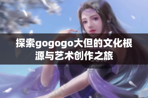 探索gogogo大但的文化根源与艺术创作之旅