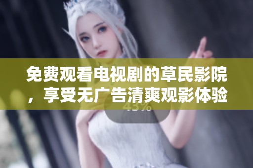免费观看电视剧的草民影院，享受无广告清爽观影体验