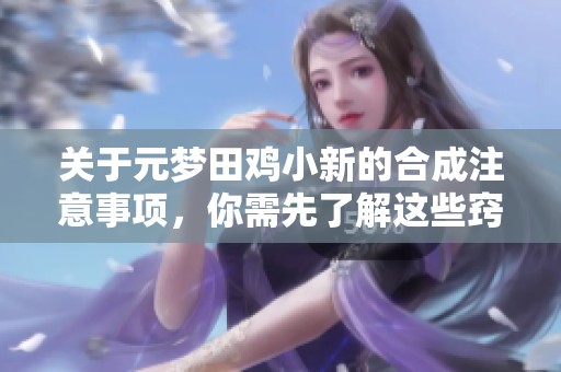 关于元梦田鸡小新的合成注意事项，你需先了解这些窍门