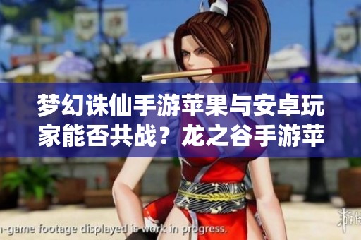 梦幻诛仙手游苹果与安卓玩家能否共战？龙之谷手游苹果区最新动态揭秘