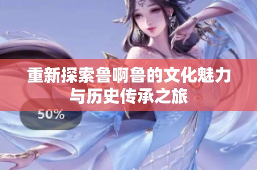 重新探索鲁啊鲁的文化魅力与历史传承之旅