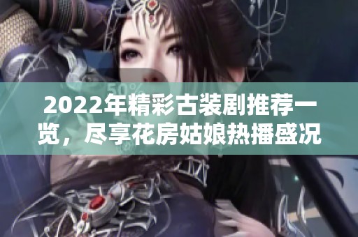 2022年精彩古装剧推荐一览，尽享花房姑娘热播盛况
