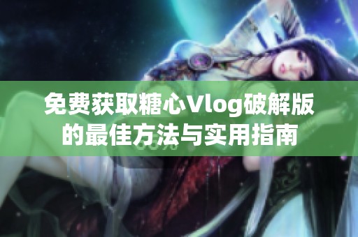 免费获取糖心Vlog破解版的最佳方法与实用指南