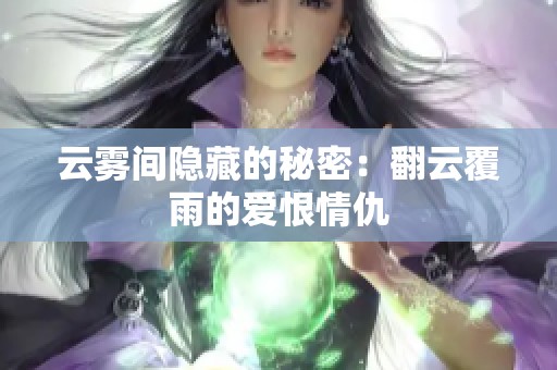 云雾间隐藏的秘密：翻云覆雨的爱恨情仇