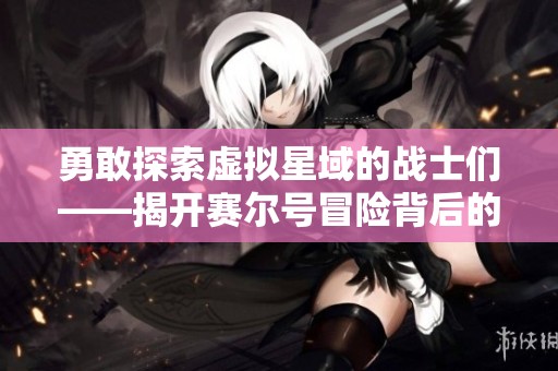 勇敢探索虚拟星域的战士们——揭开赛尔号冒险背后的秘密