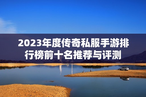 2023年度传奇私服手游排行榜前十名推荐与评测