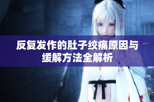 反复发作的肚子绞痛原因与缓解方法全解析