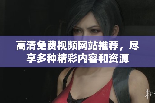 高清免费视频网站推荐，尽享多种精彩内容和资源