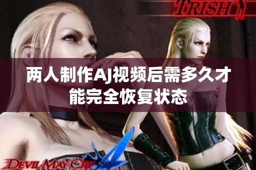 两人制作AJ视频后需多久才能完全恢复状态