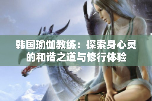 韩国瑜伽教练：探索身心灵的和谐之道与修行体验
