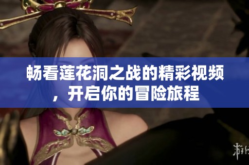畅看莲花洞之战的精彩视频，开启你的冒险旅程