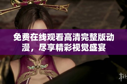 免费在线观看高清完整版动漫，尽享精彩视觉盛宴