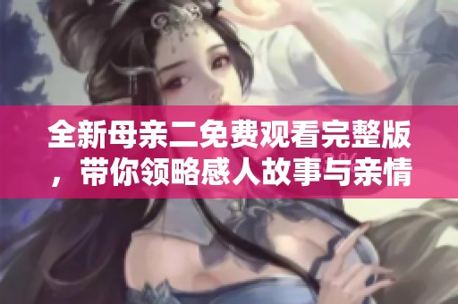全新母亲二免费观看完整版，带你领略感人故事与亲情瞬间