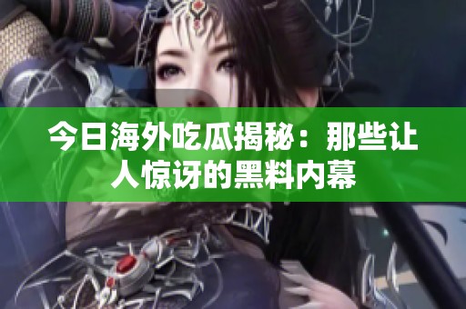 今日海外吃瓜揭秘：那些让人惊讶的黑料内幕