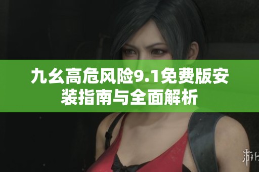 九幺高危风险9.1免费版安装指南与全面解析