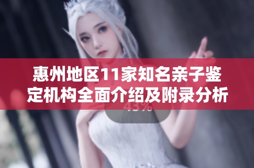 惠州地区11家知名亲子鉴定机构全面介绍及附录分析