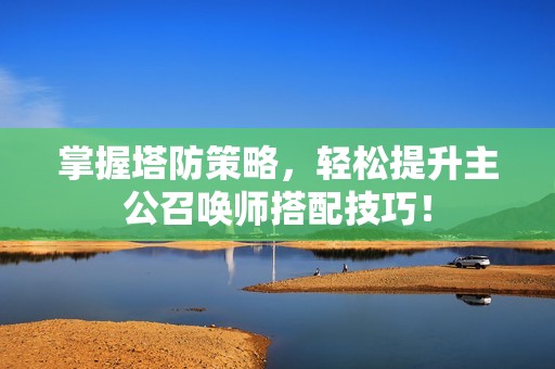 掌握塔防策略，轻松提升主公召唤师搭配技巧！