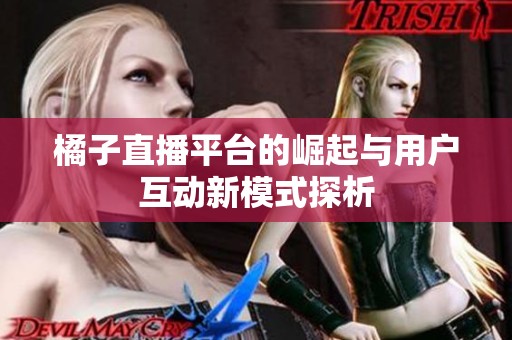 橘子直播平台的崛起与用户互动新模式探析