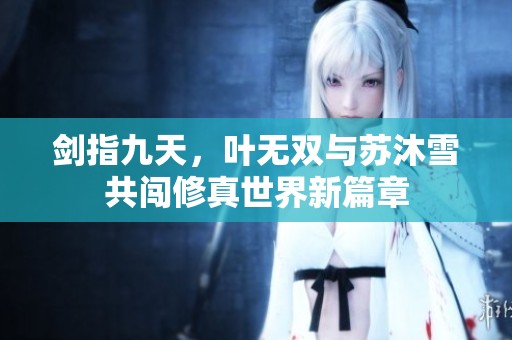 剑指九天，叶无双与苏沐雪共闯修真世界新篇章