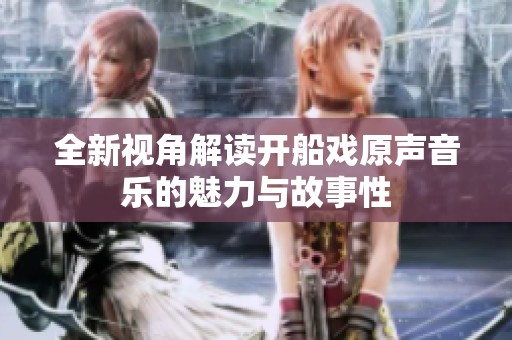 全新视角解读开船戏原声音乐的魅力与故事性