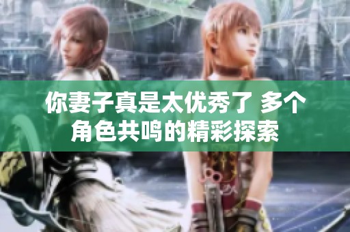 你妻子真是太优秀了 多个角色共鸣的精彩探索