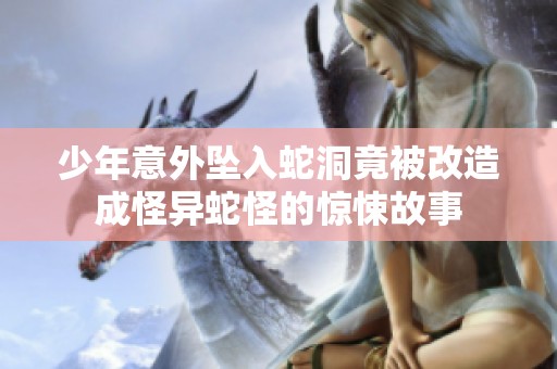 少年意外坠入蛇洞竟被改造成怪异蛇怪的惊悚故事