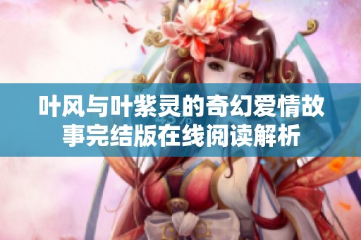 叶风与叶紫灵的奇幻爱情故事完结版在线阅读解析