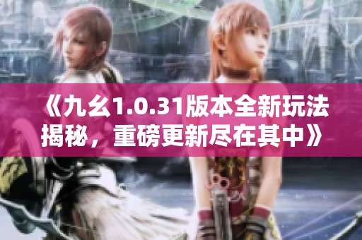 《九幺1.0.31版本全新玩法揭秘，重磅更新尽在其中》