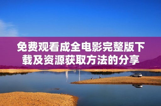 免费观看成全电影完整版下载及资源获取方法的分享