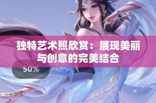 独特艺术照欣赏：展现美丽与创意的完美结合