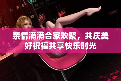 亲情满满合家欢聚，共庆美好祝福共享快乐时光