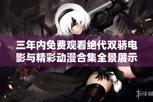 三年内免费观看绝代双骄电影与精彩动漫合集全景展示