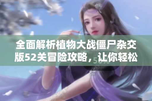 全面解析植物大战僵尸杂交版52关冒险攻略，让你轻松过关！