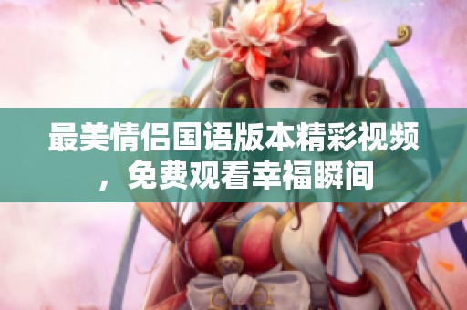 最美情侣国语版本精彩视频，免费观看幸福瞬间