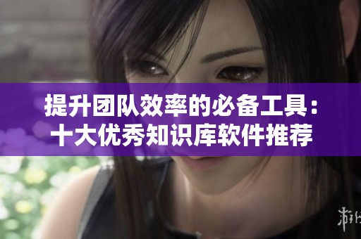 提升团队效率的必备工具：十大优秀知识库软件推荐