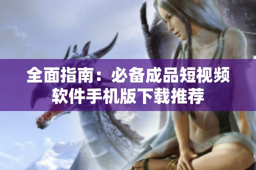 全面指南：必备成品短视频软件手机版下载推荐