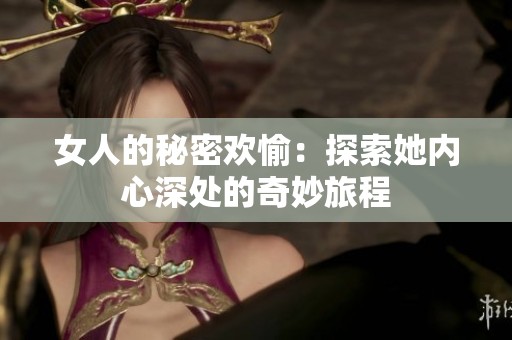 女人的秘密欢愉：探索她内心深处的奇妙旅程