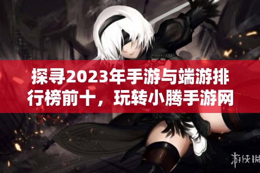 探寻2023年手游与端游排行榜前十，玩转小腾手游网热门游戏