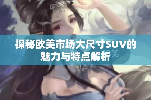 探秘欧美市场大尺寸SUV的魅力与特点解析
