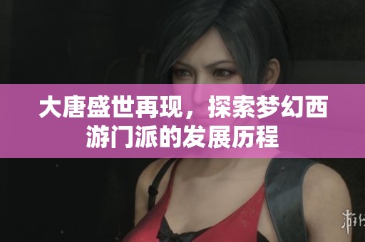 大唐盛世再现，探索梦幻西游门派的发展历程