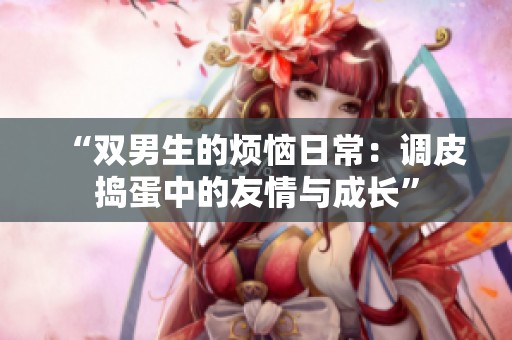 “双男生的烦恼日常：调皮捣蛋中的友情与成长”