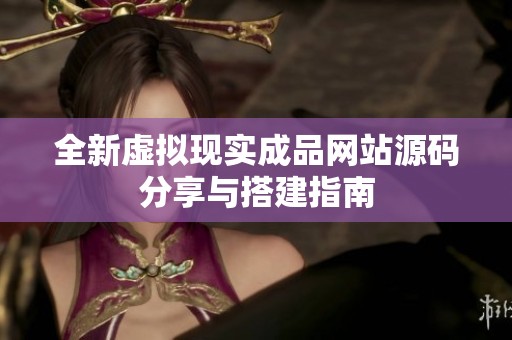 全新虚拟现实成品网站源码分享与搭建指南