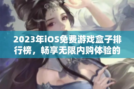 2023年iOS免费游戏盒子排行榜，畅享无限内购体验的前十佳推荐